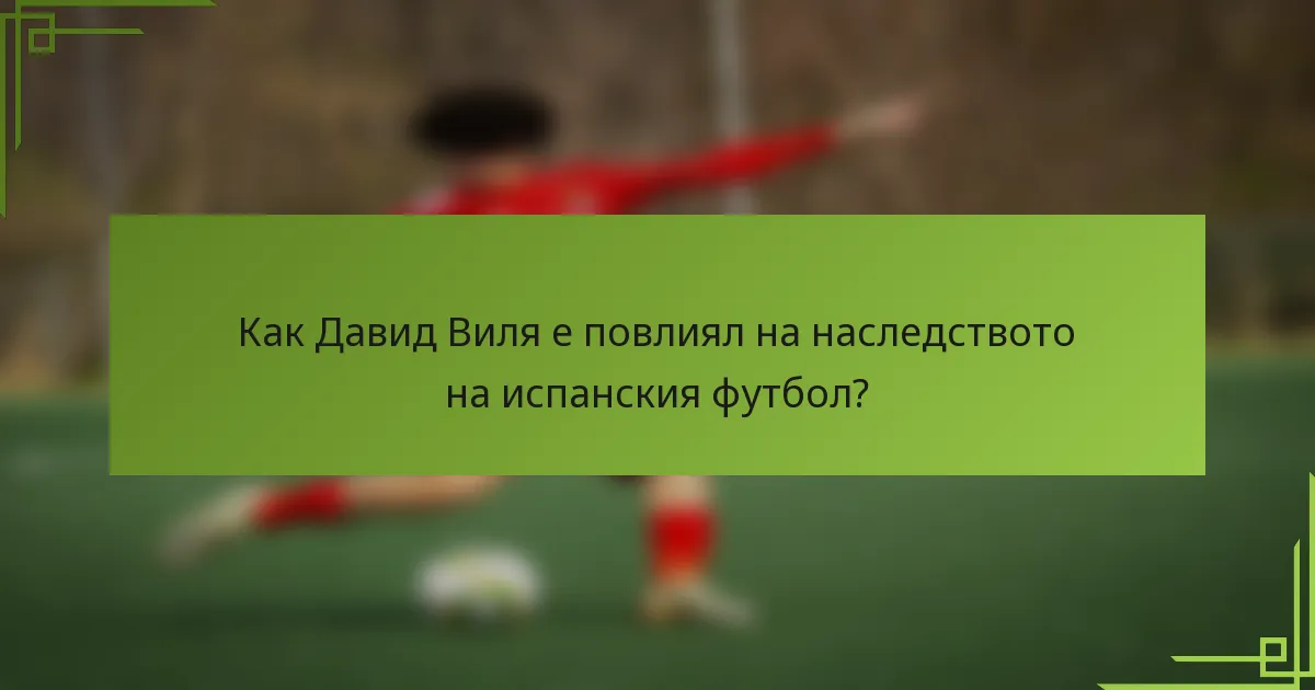 Как Давид Виля е повлиял на наследството на испанския футбол?