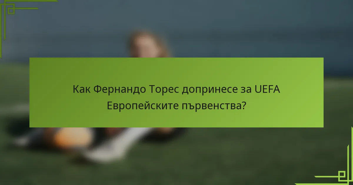 Как Фернандо Торес допринесе за UEFA Европейските първенства?