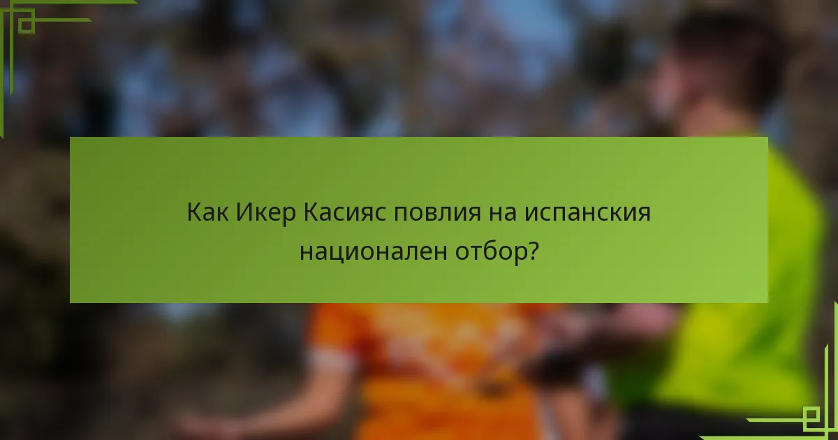 Как Икер Касияс повлия на испанския национален отбор?