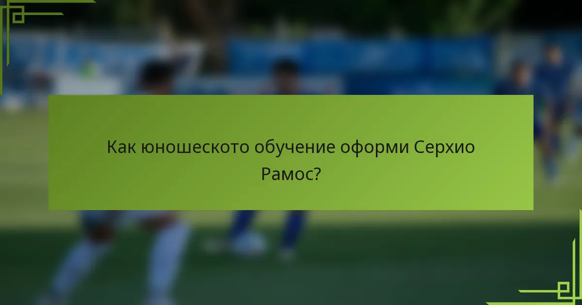 Как юношеското обучение оформи Серхио Рамос?