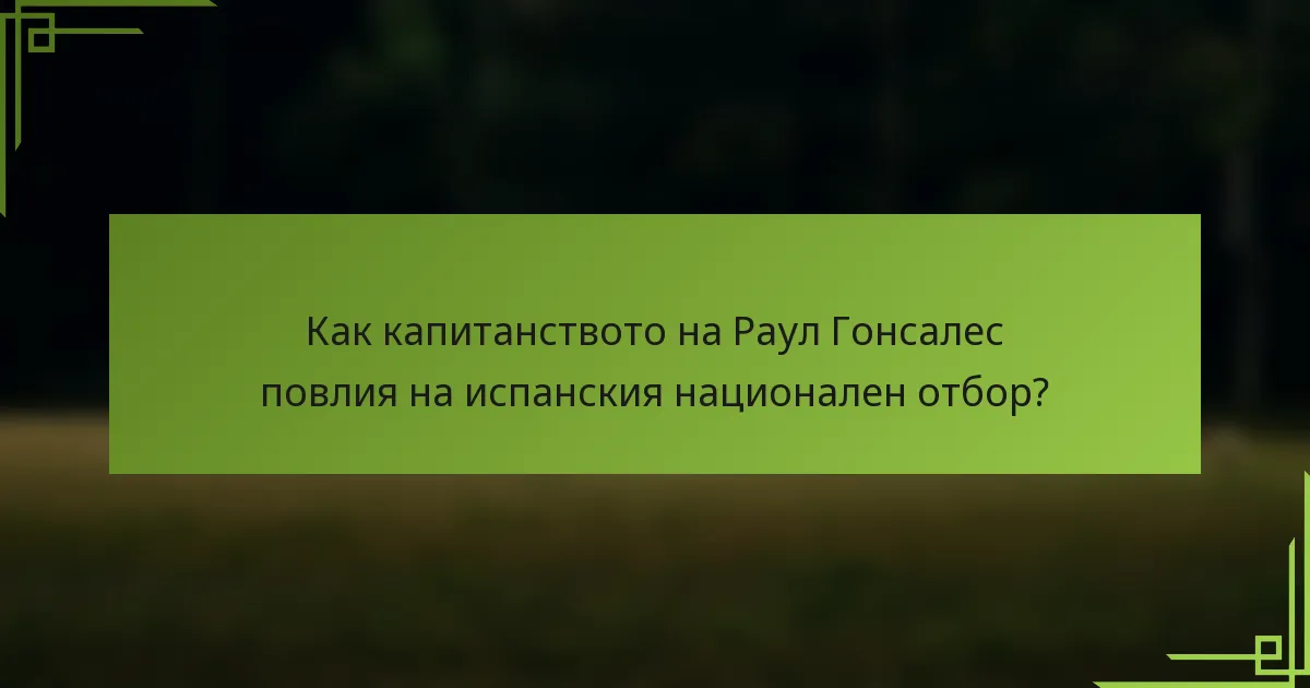 Как капитанството на Раул Гонсалес повлия на испанския национален отбор?