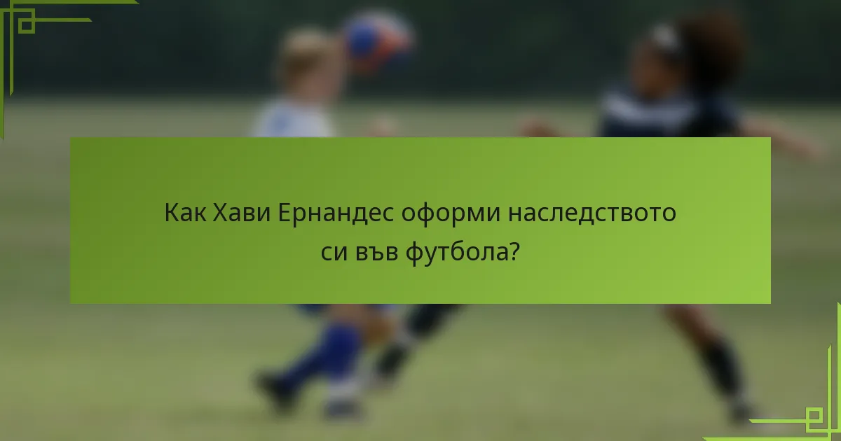 Как Хави Ернандес оформи наследството си във футбола?