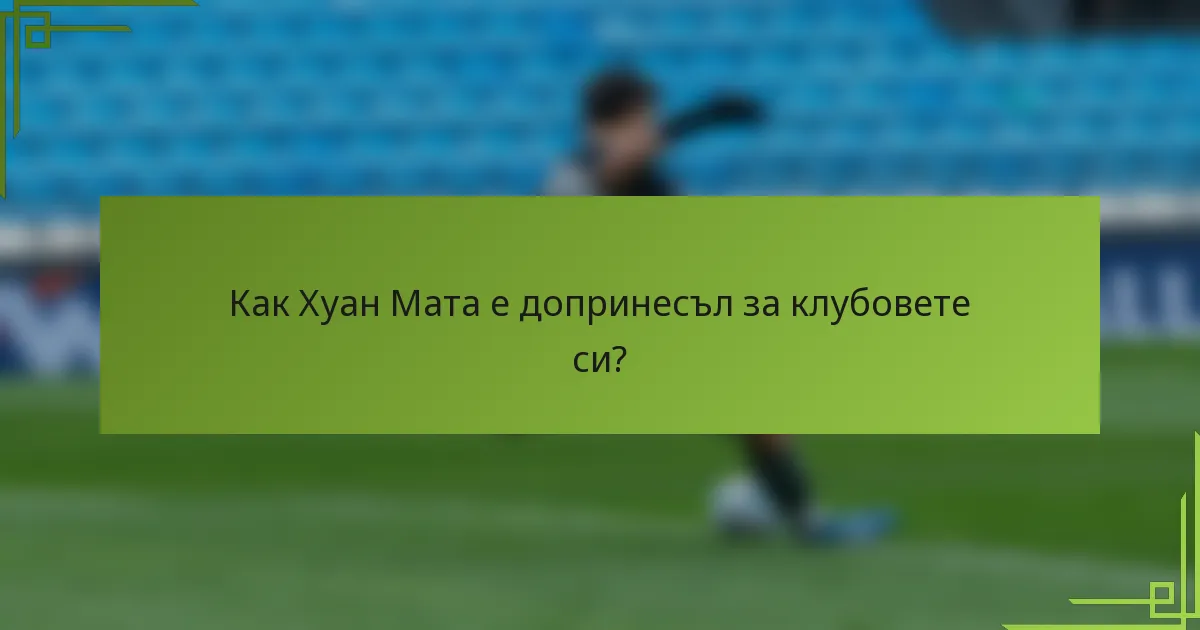 Как Хуан Мата е допринесъл за клубовете си?