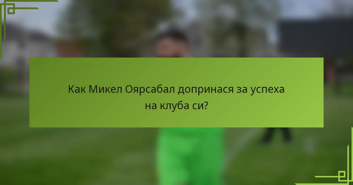 Как Микел Оярсабал допринася за успеха на клуба си?