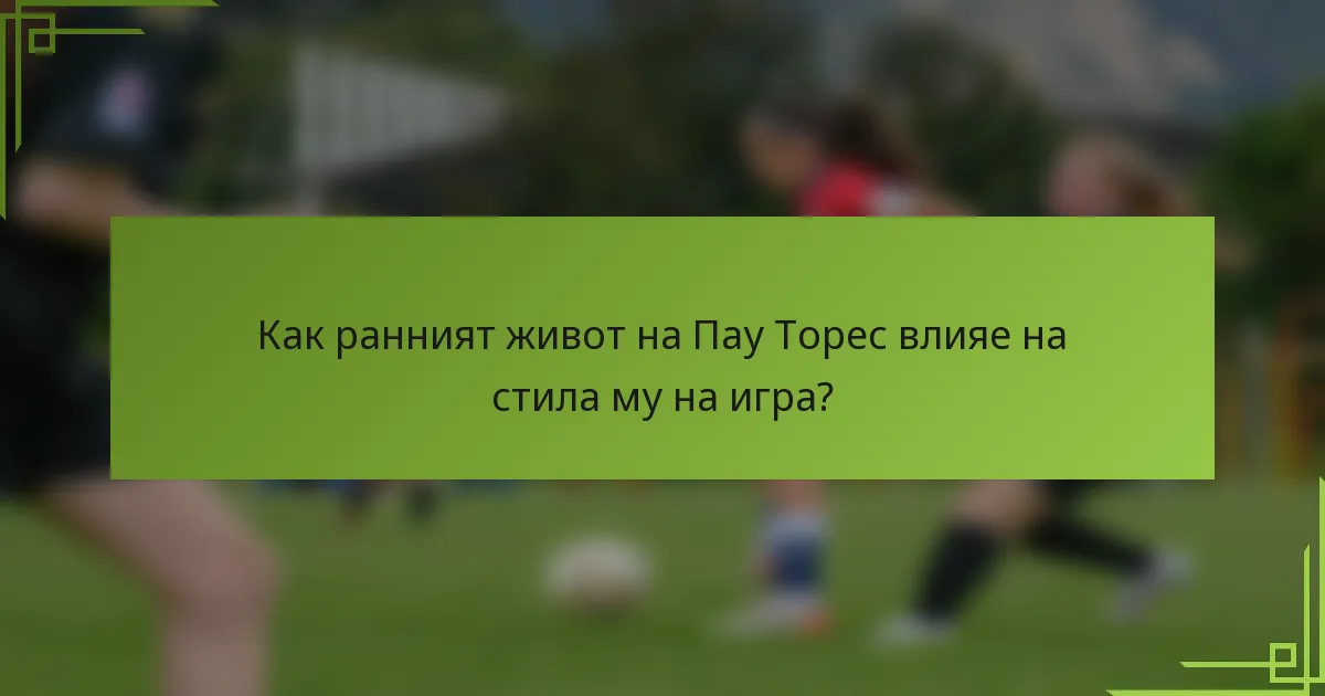 Как ранният живот на Пау Торес влияе на стила му на игра?