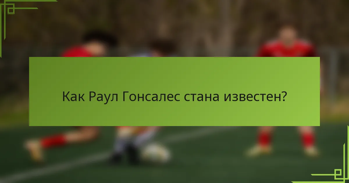 Как Раул Гонсалес стана известен?