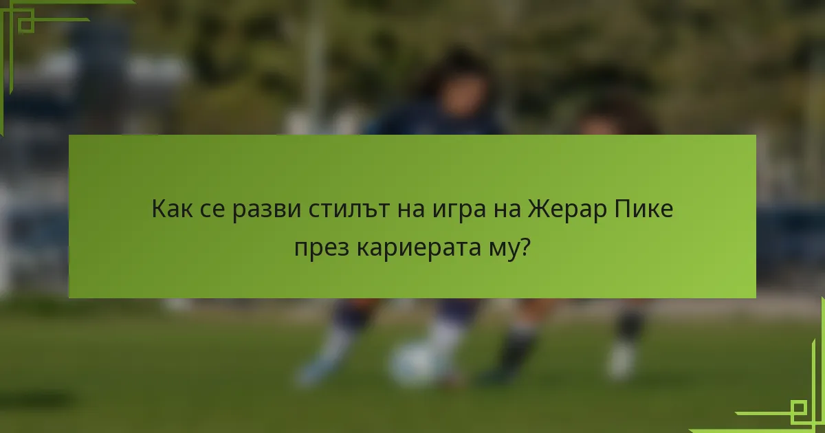 Как се разви стилът на игра на Жерар Пике през кариерата му?