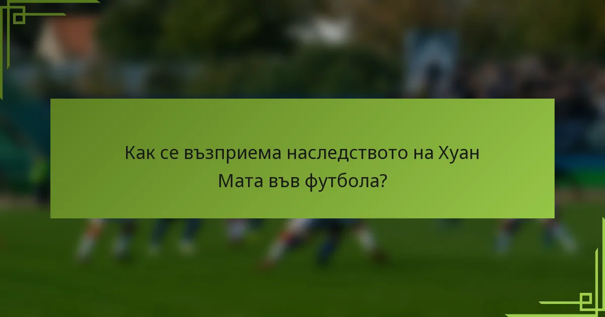Как се възприема наследството на Хуан Мата във футбола?