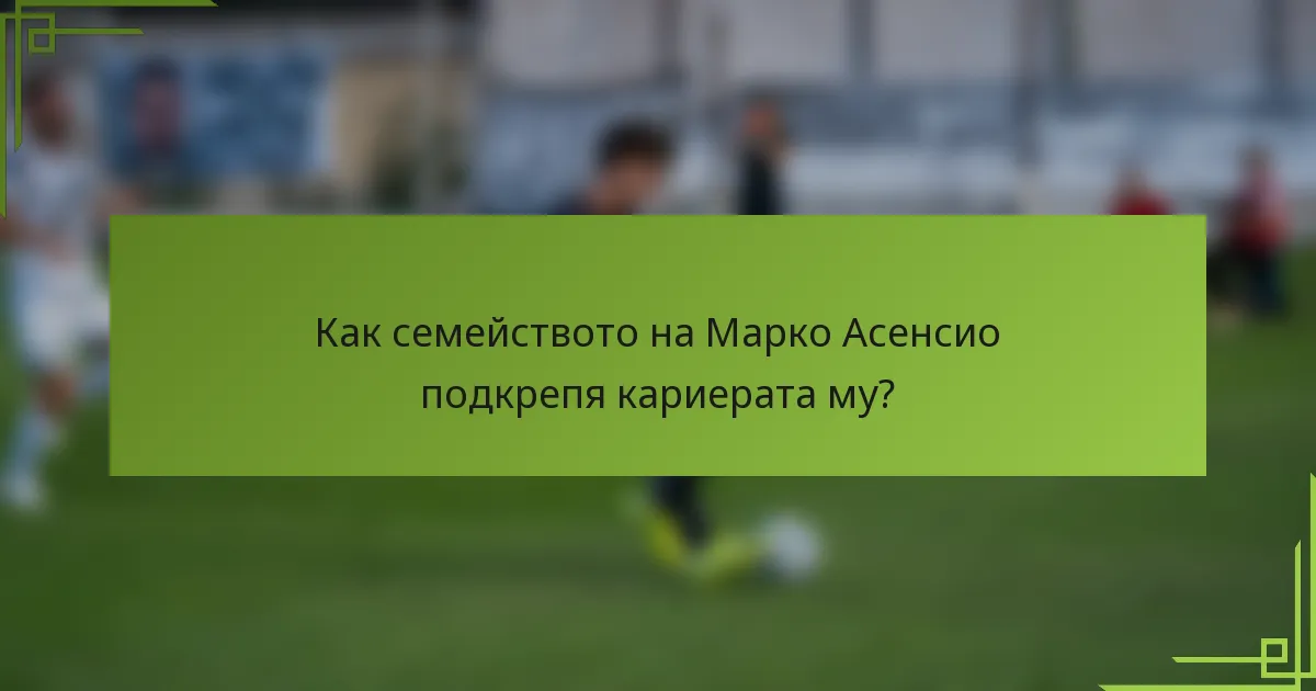 Как семейството на Марко Асенсио подкрепя кариерата му?