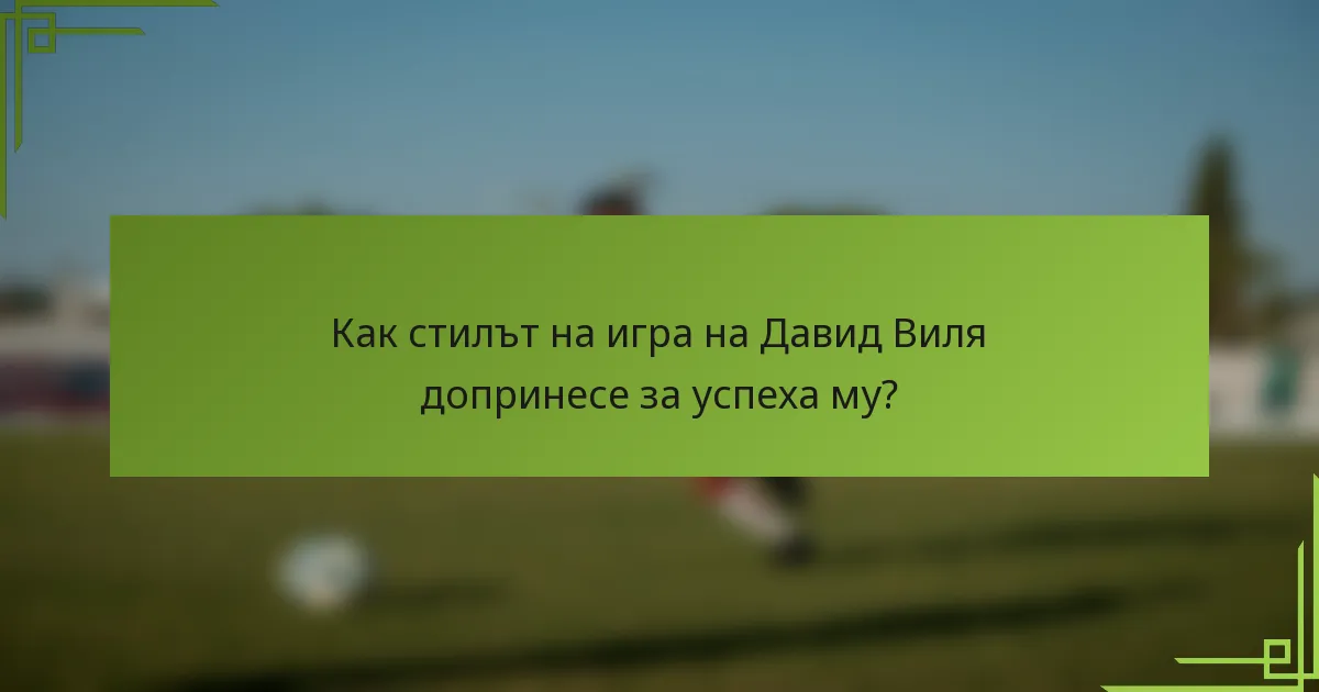 Как стилът на игра на Давид Виля допринесе за успеха му?