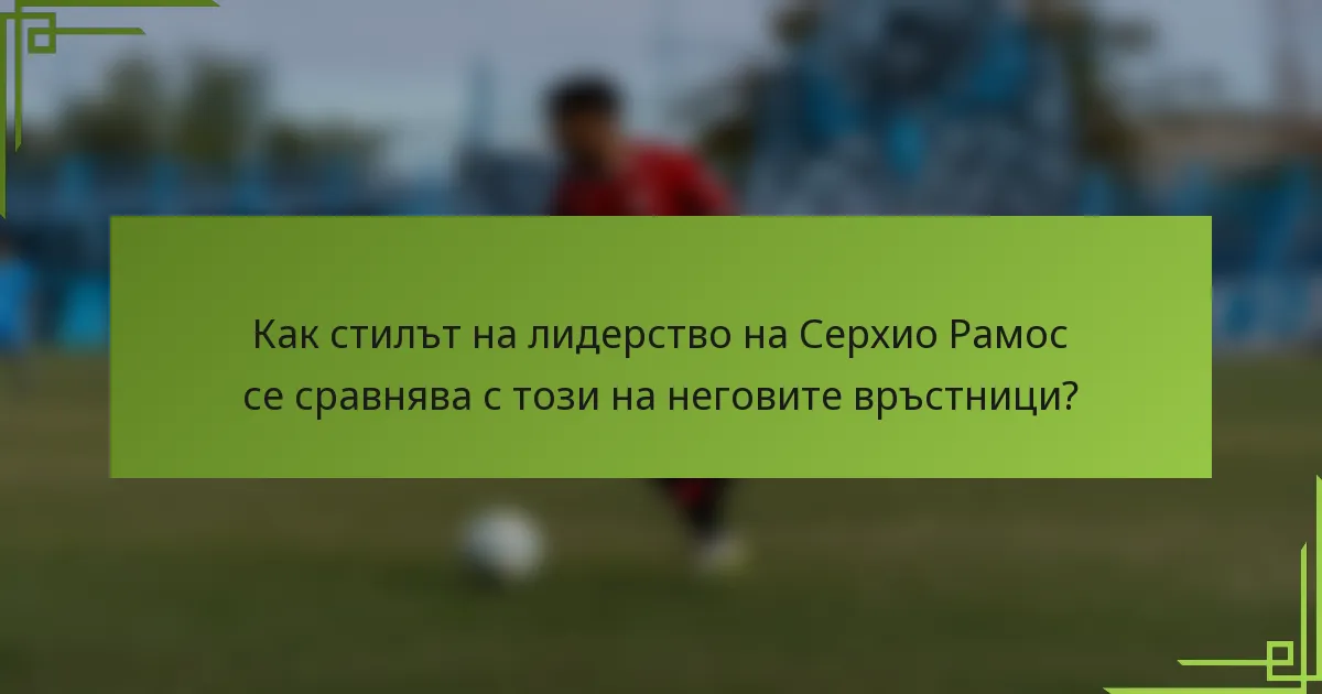 Как стилът на лидерство на Серхио Рамос се сравнява с този на неговите връстници?