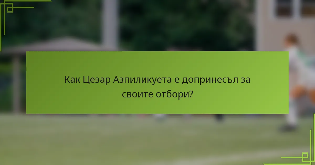 Как Цезар Азпиликуета е допринесъл за своите отбори?