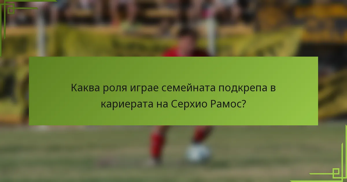 Каква роля играе семейната подкрепа в кариерата на Серхио Рамос?