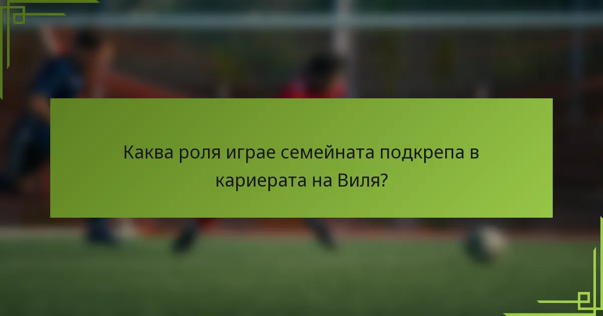 Каква роля играе семейната подкрепа в кариерата на Виля?
