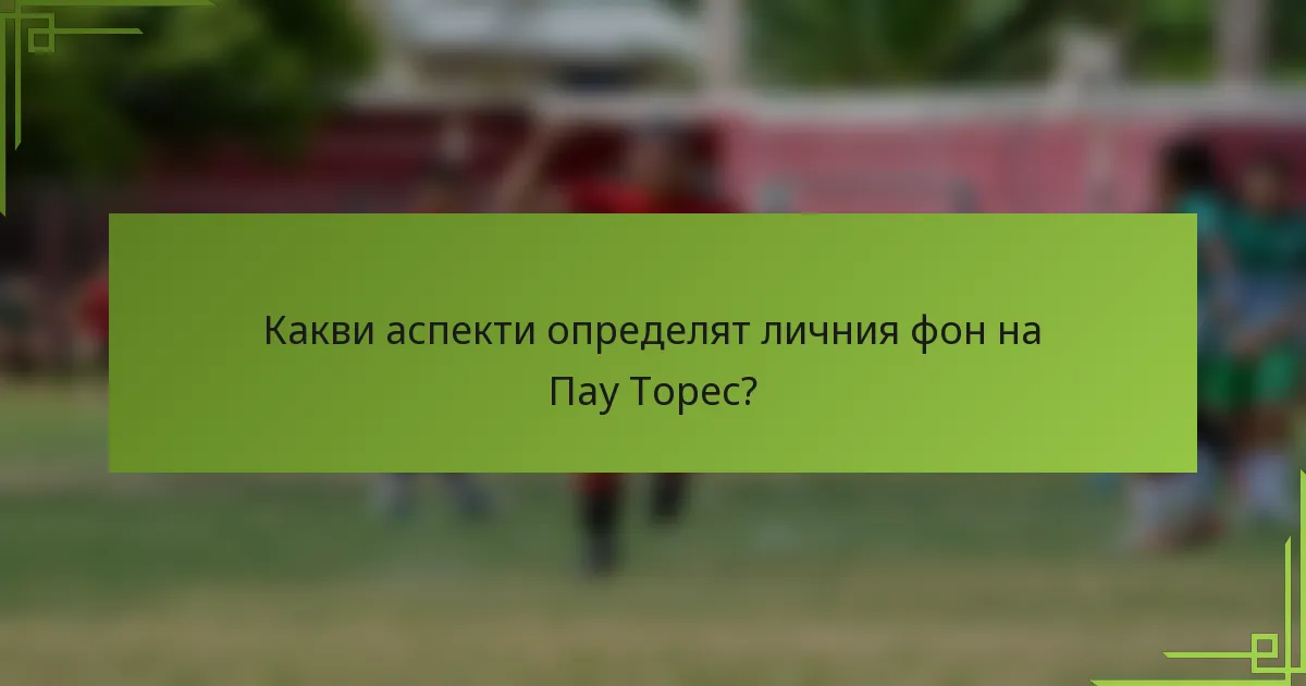 Какви аспекти определят личния фон на Пау Торес?