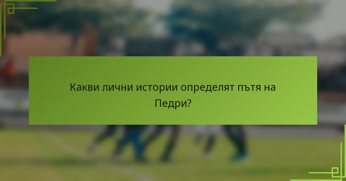 Какви лични истории определят пътя на Педри?