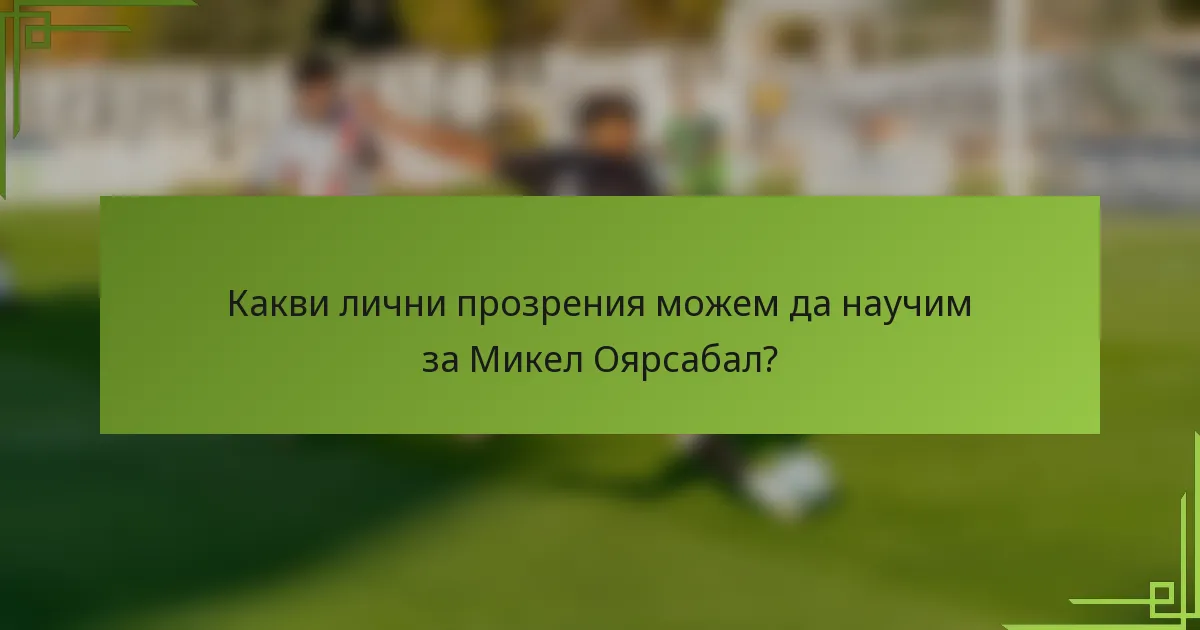 Какви лични прозрения можем да научим за Микел Оярсабал?