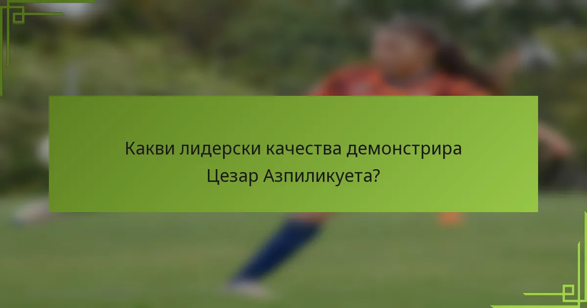 Какви лидерски качества демонстрира Цезар Азпиликуета?