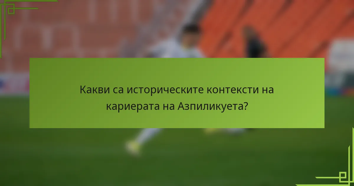 Какви са историческите контексти на кариерата на Азпиликуета?