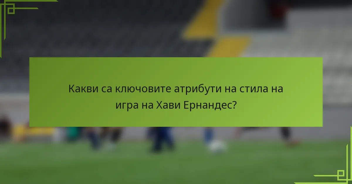 Какви са ключовите атрибути на стила на игра на Хави Ернандес?