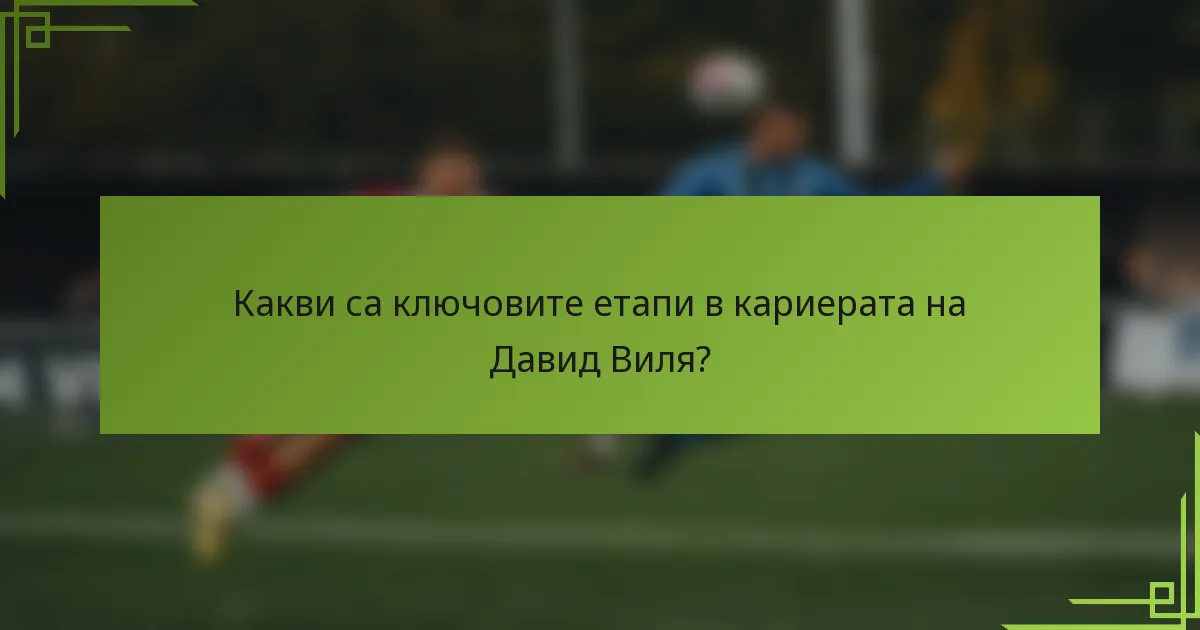 Какви са ключовите етапи в кариерата на Давид Виля?