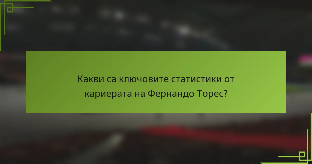 Какви са ключовите статистики от кариерата на Фернандо Торес?