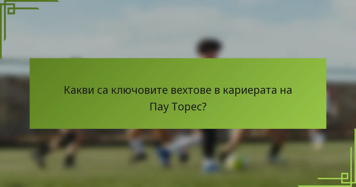 Какви са ключовите вехтове в кариерата на Пау Торес?
