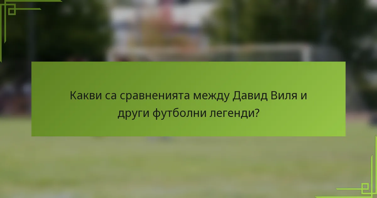 Какви са сравненията между Давид Виля и други футболни легенди?