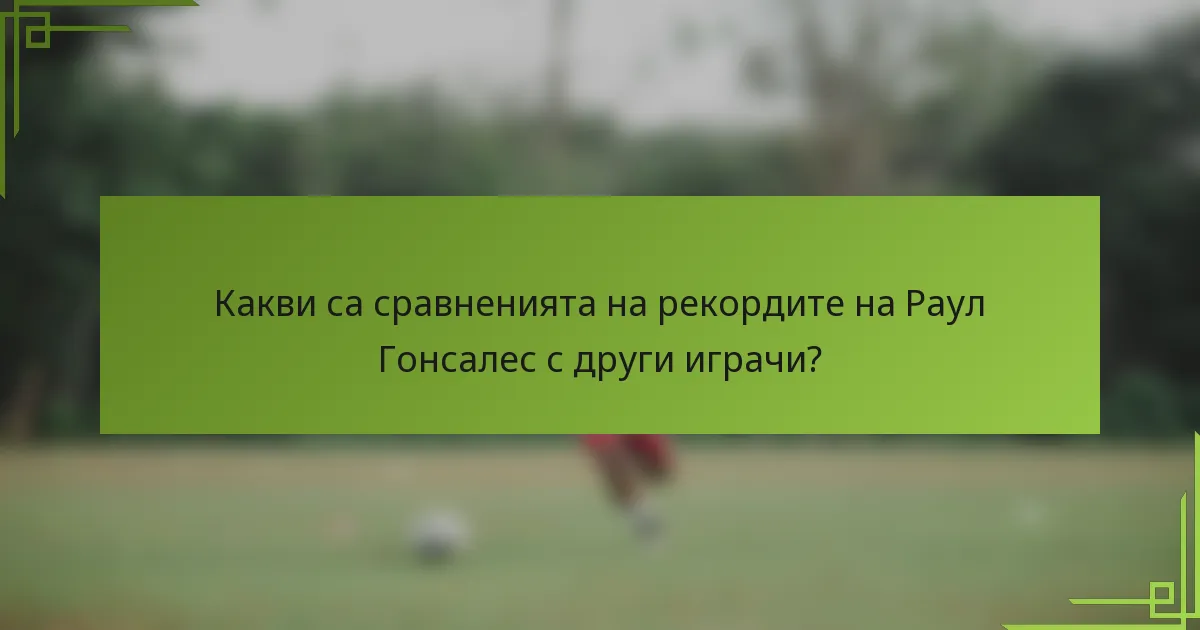 Какви са сравненията на рекордите на Раул Гонсалес с други играчи?