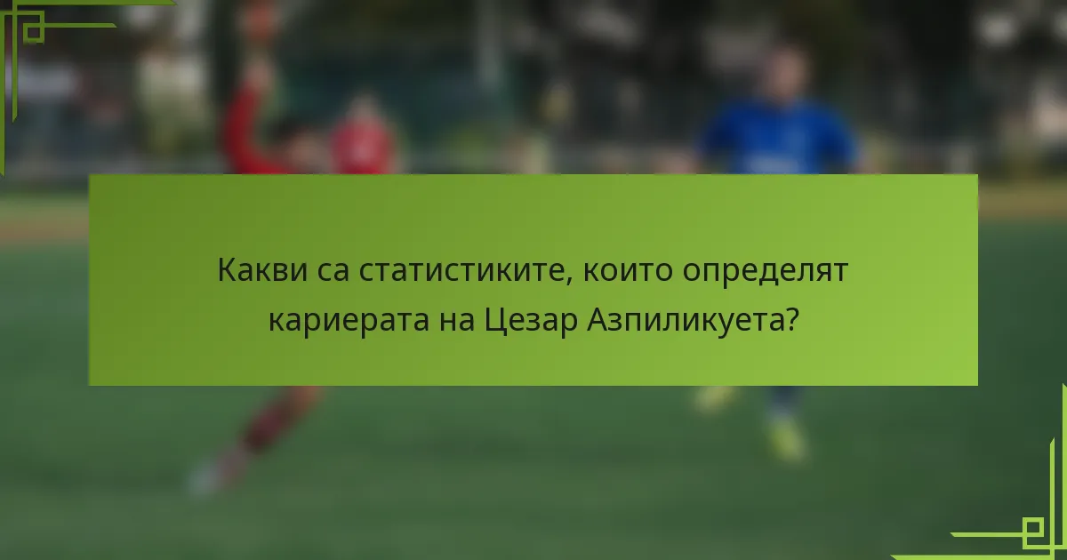 Какви са статистиките, които определят кариерата на Цезар Азпиликуета?