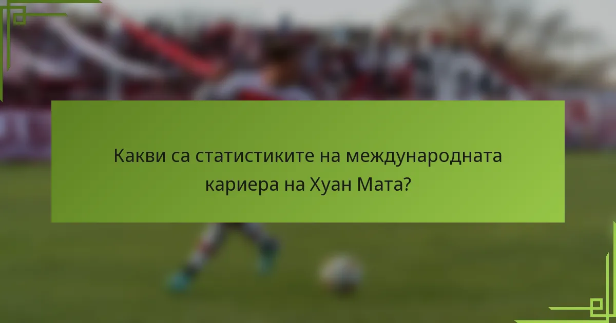 Какви са статистиките на международната кариера на Хуан Мата?