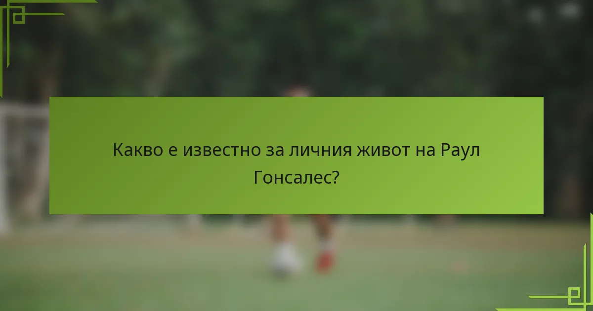Какво е известно за личния живот на Раул Гонсалес?