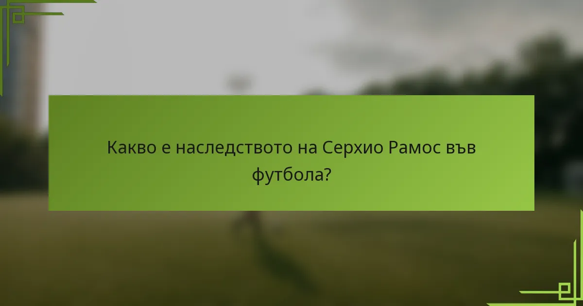 Какво е наследството на Серхио Рамос във футбола?