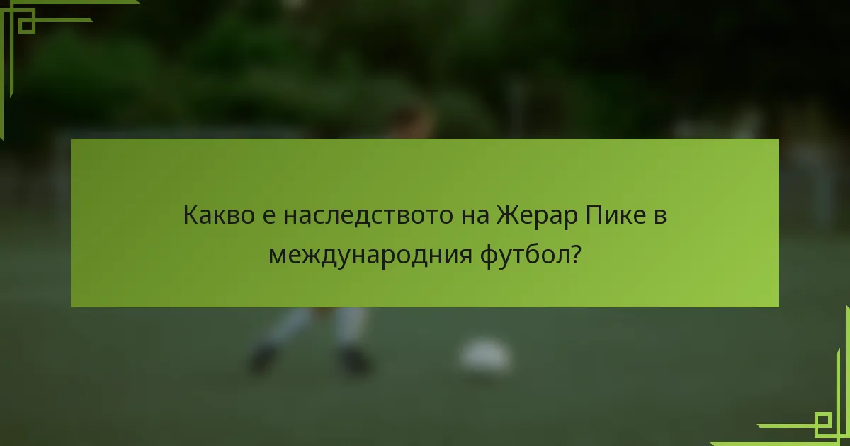 Какво е наследството на Жерар Пике в международния футбол?