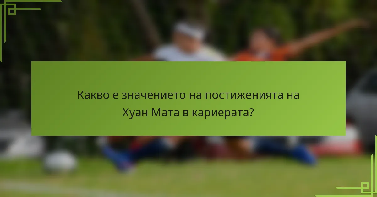 Какво е значението на постиженията на Хуан Мата в кариерата?