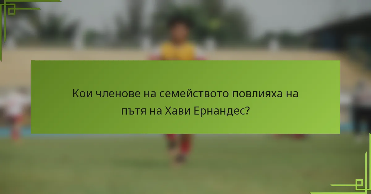 Кои членове на семейството повлияха на пътя на Хави Ернандес?