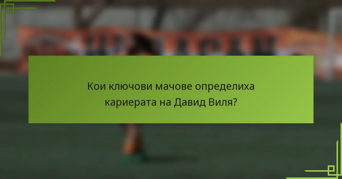 Кои ключови мачове определиха кариерата на Давид Виля?