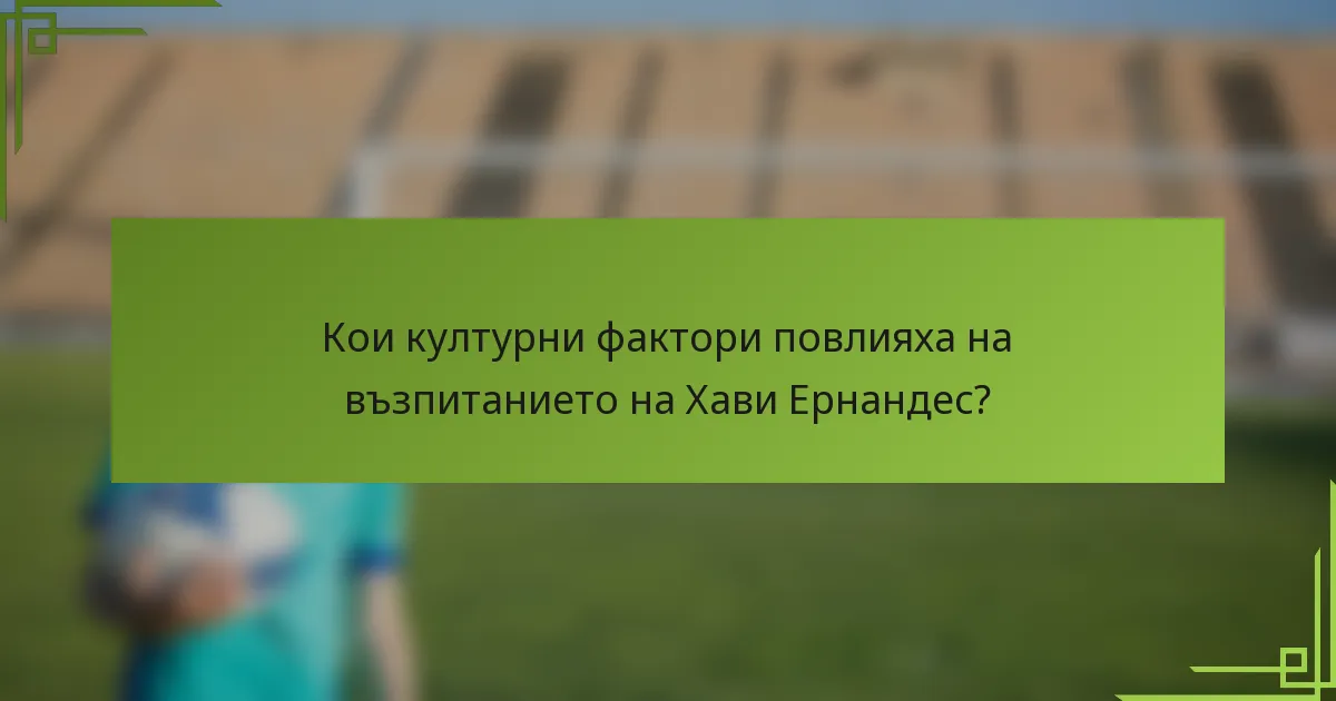 Кои културни фактори повлияха на възпитанието на Хави Ернандес?