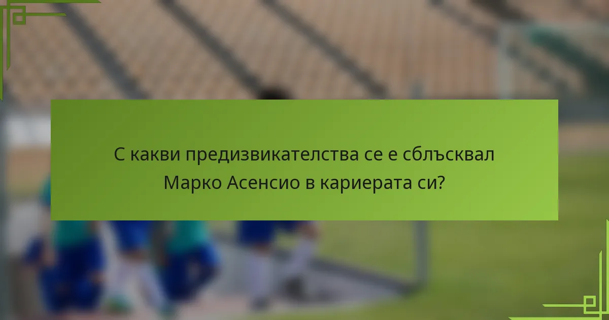 С какви предизвикателства се е сблъсквал Марко Асенсио в кариерата си?