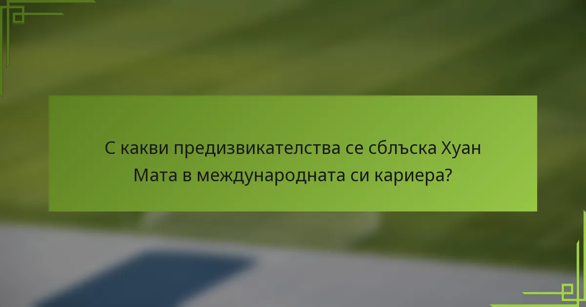 С какви предизвикателства се сблъска Хуан Мата в международната си кариера?