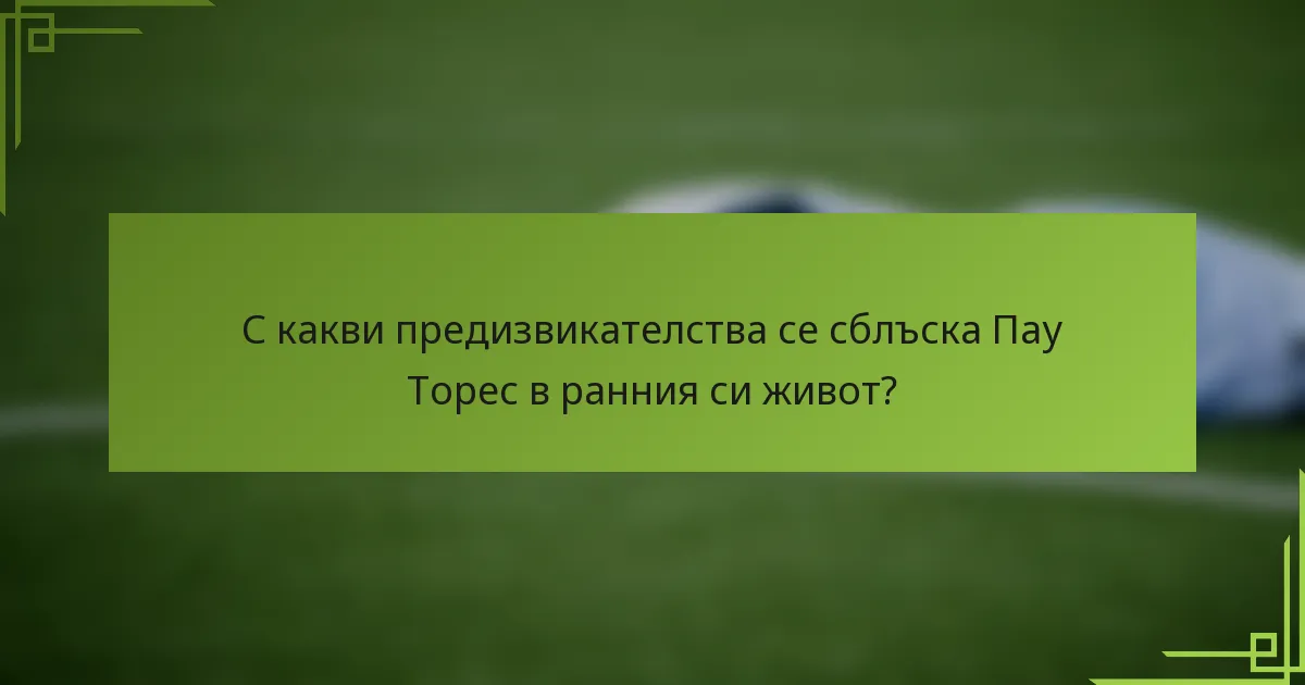 С какви предизвикателства се сблъска Пау Торес в ранния си живот?
