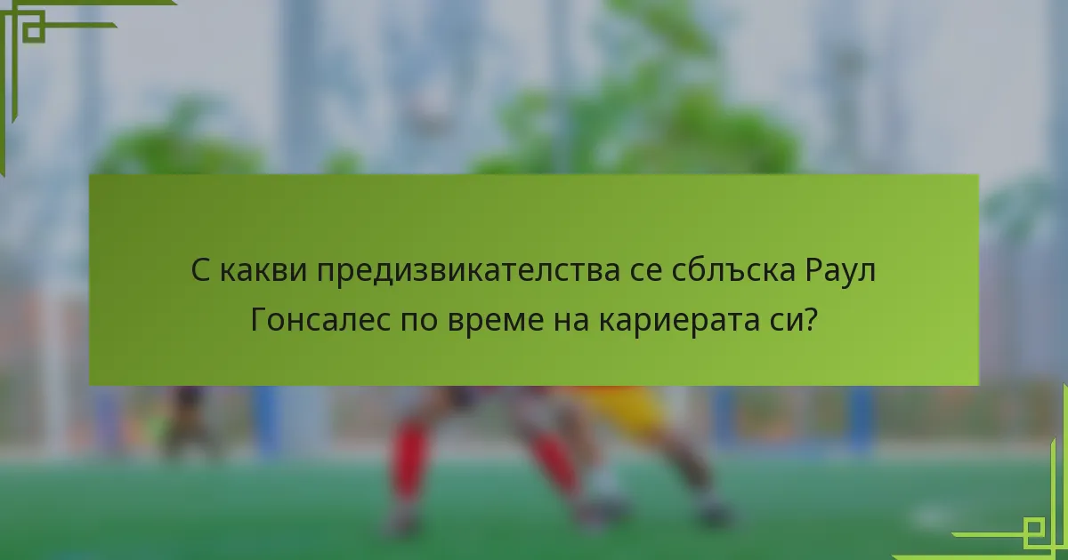 С какви предизвикателства се сблъска Раул Гонсалес по време на кариерата си?